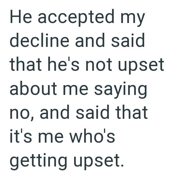 He accepted my decline and said that he's not upset about me saying no, and said that it's me who's getting upset.
