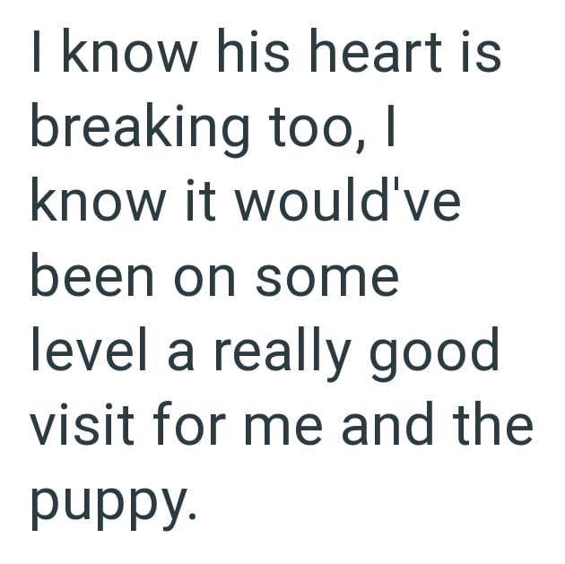 I know his heart is breaking too, I know it would've been on some level a really good visit for me and the puppy.