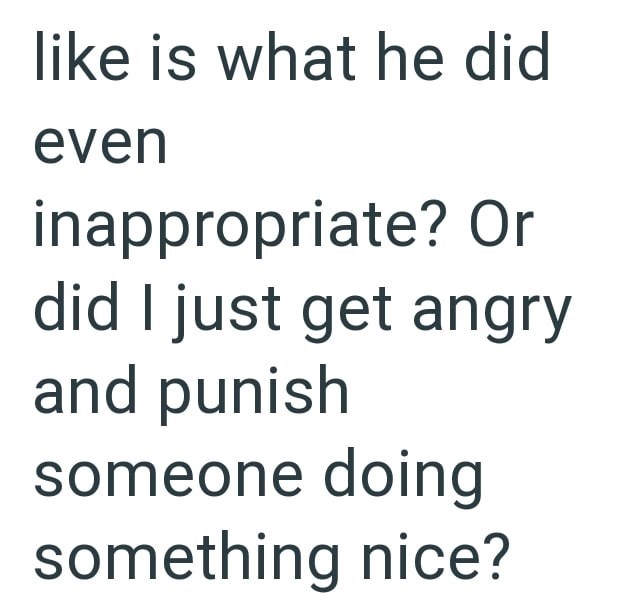 like is what he did even inappropriate? Or did I just get angry and punish someone doing something nice?