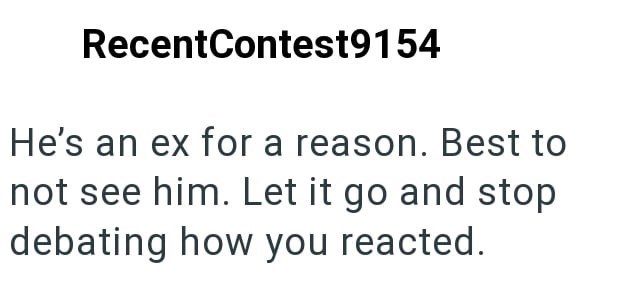 RecentContest9154 He's an ex for a reason. Best to not see him. Let it go and stop debating how you reacted.