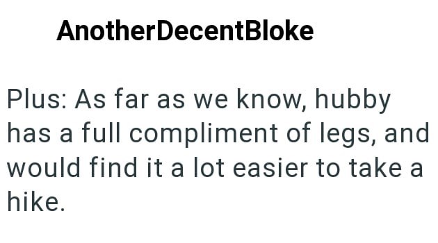 AnotherDecentBloke Plus: As far as we know, hubby has a full compliment of legs, and would find it a lot easier to take a hike.