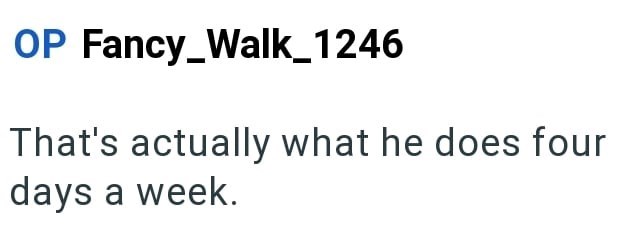 OP Fancy_Walk_1246 That's actually what he does four days a week.