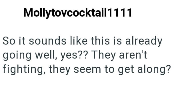 Mollytovcocktail1111 So it sounds like this is already going well, yes?? They aren't fighting, they seem to get along?