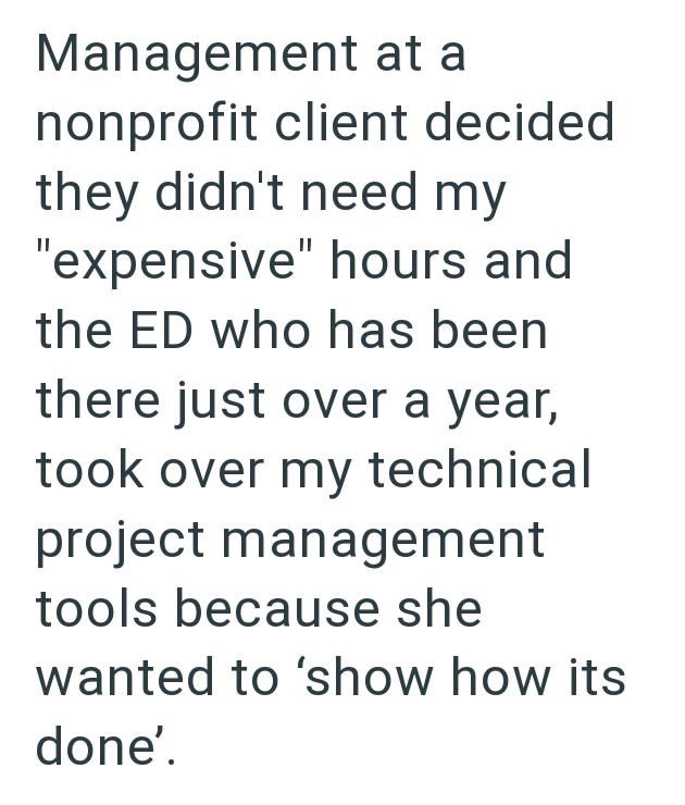 Management at a nonprofit client decided they didn't need my "expensive" hours and the ED who has been there just over a year, took over my technical project management tools because she wanted to 'show how its done'.