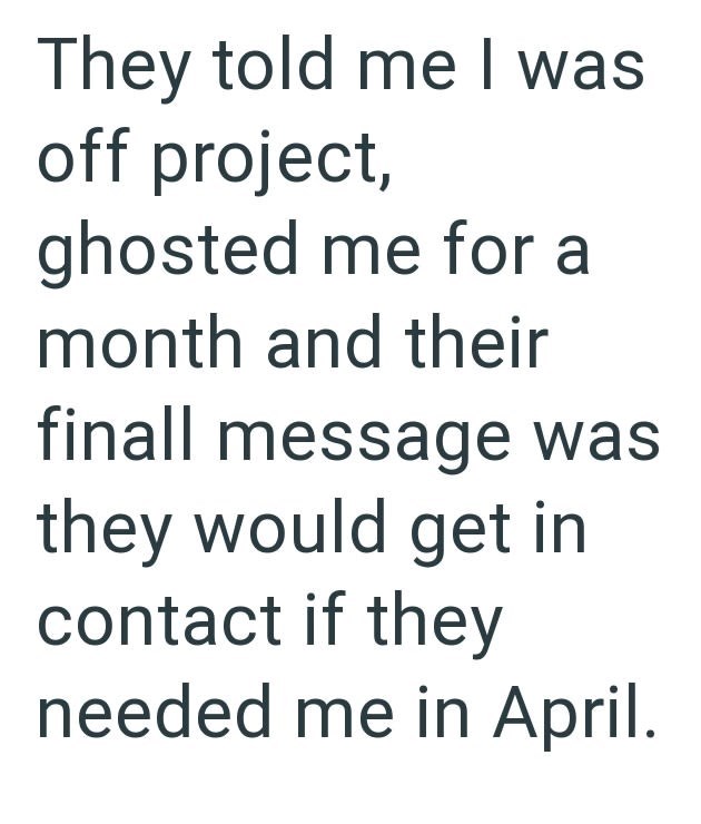 They told me I was off project, ghosted me for a month and their finall message was they would get in contact if they needed me in April.