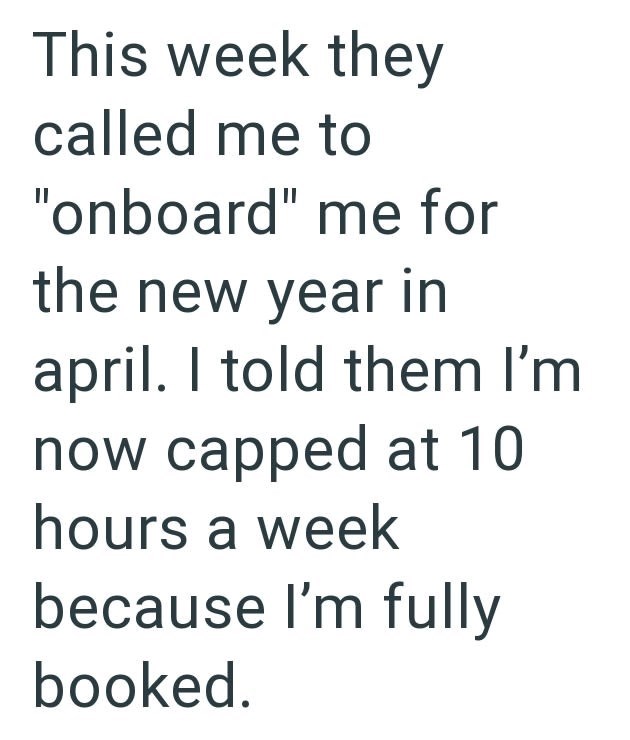 This week they called me to "onboard" me for the new year in april. I told them I'm now capped at 10 hours a week because I'm fully booked.