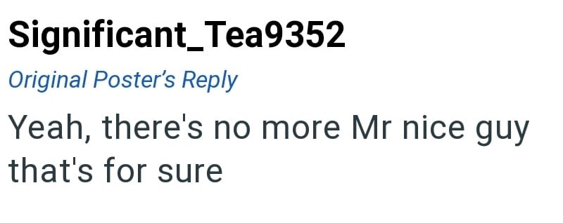 Significant_Tea9352 Original Poster's Reply Yeah, there's no more Mr nice guy that's for sure