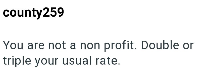 county259 You are not a non profit. Double or triple your usual rate.