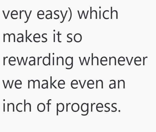 very easy) which makes it so rewarding whenever we make even an inch of progress.