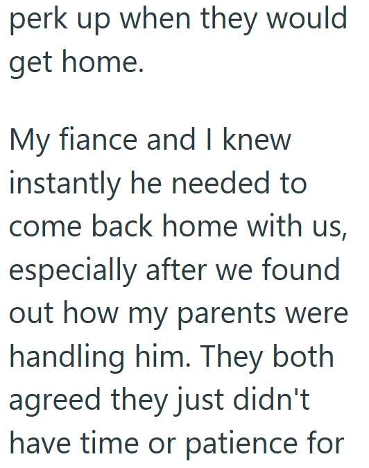 perk up when they would get home. My fiance and I knew instantly he needed to come back home with us, especially after we found out how my parents were handling him. They both agreed they just didn't have time or patience for