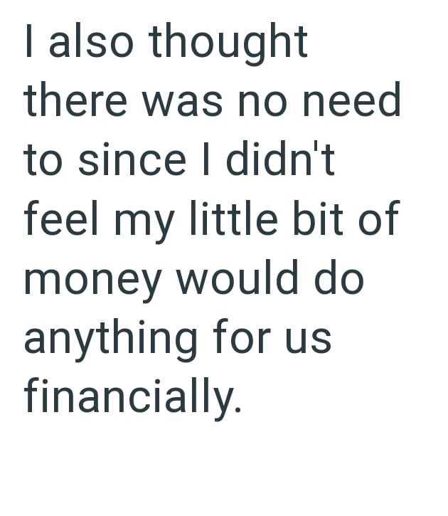 I also thought there was no need to since I didn't feel my little bit of money would do anything for us financially.