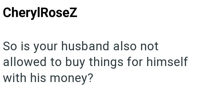 CherylRoseZ So is your husband also not allowed to buy things for himself with his money?