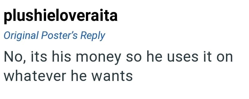 plushieloveraita Original Poster's Reply No, its his money so he uses it on whatever he wants