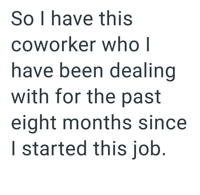 So I have this coworker who I have been dealing with for the past eight months since I started this job.