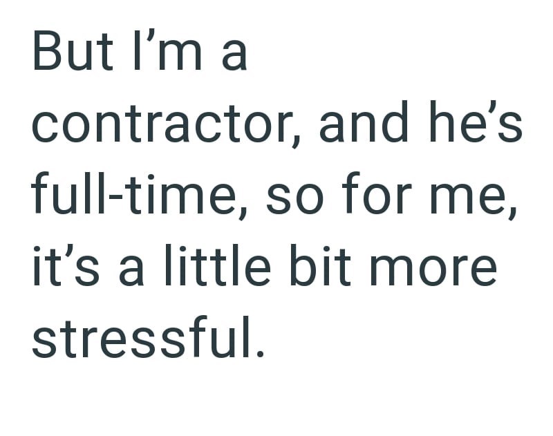 But I'm a contractor, and he's full-time, so for me, it's a little bit more stressful.