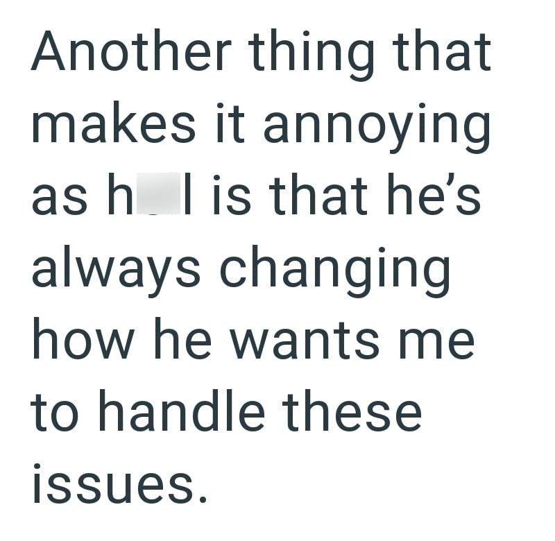 Another thing that makes it annoying as h l is that he's always changing how he wants me to handle these issues.