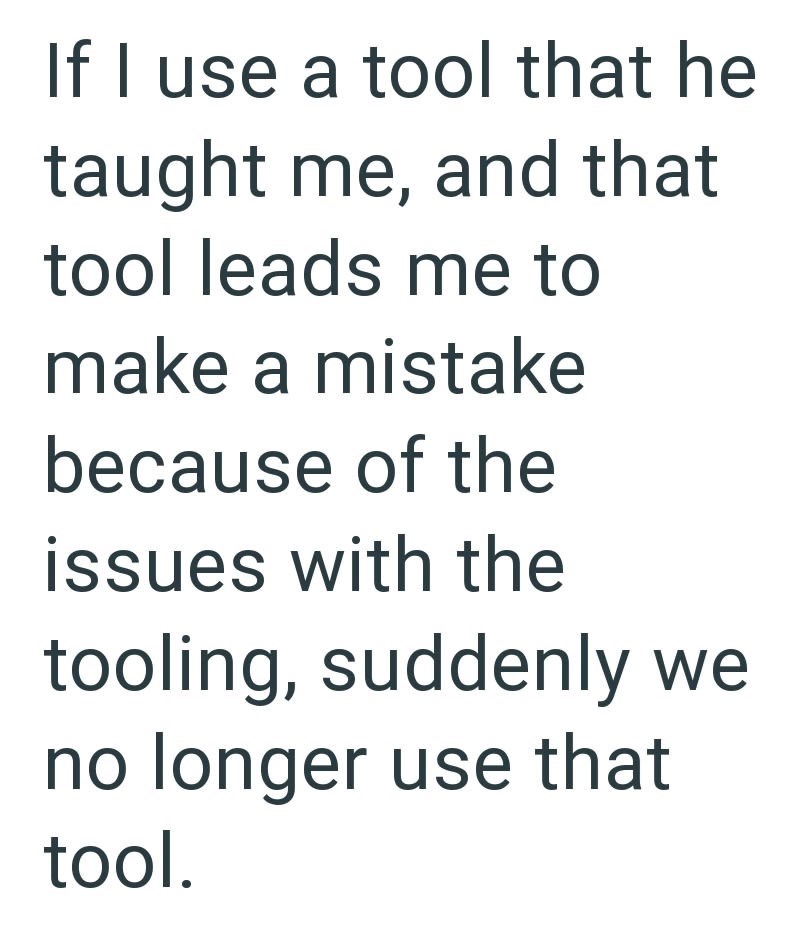 If I use a tool that he taught me, and that tool leads me to make a mistake because of the issues with the tooling, suddenly we no longer use that tool.