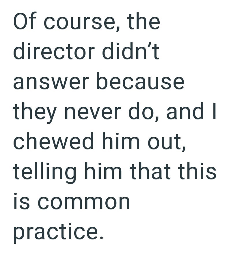 Of course, the director didn't answer because they never do, and I chewed him out, telling him that this is common practice.