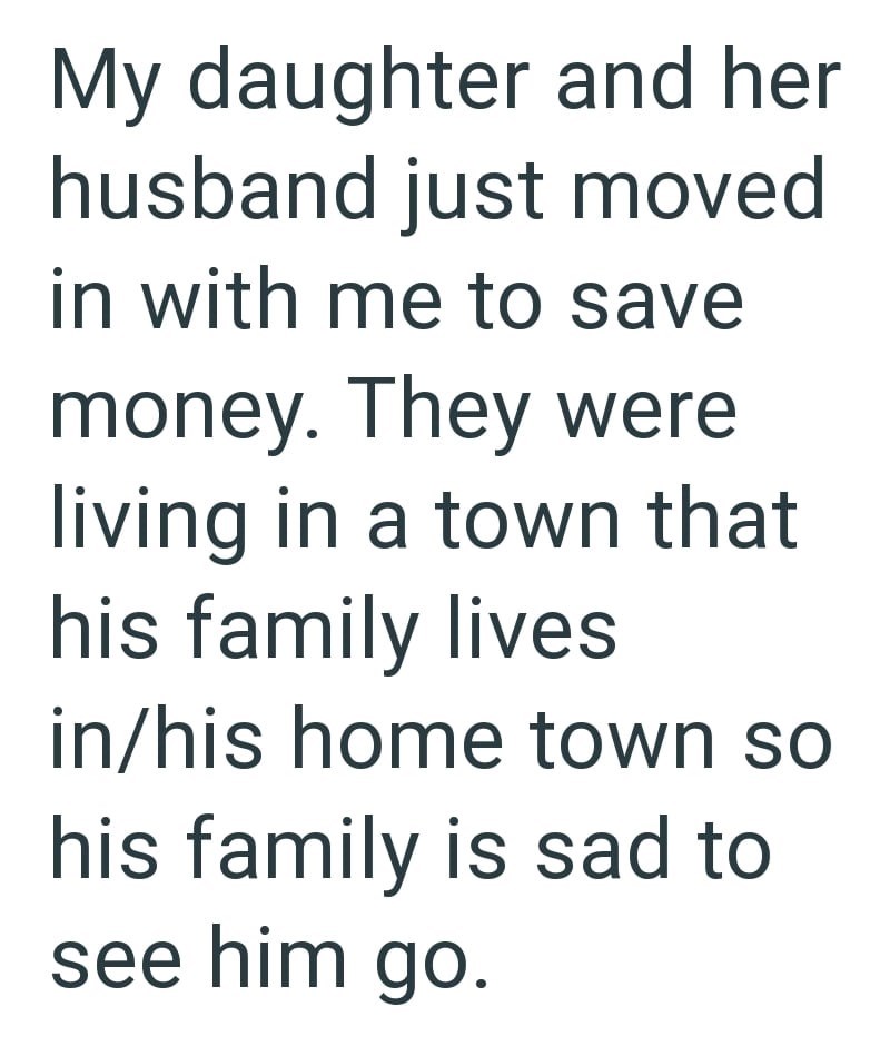 My daughter and her husband just moved in with me to save money. They were living in a town that his family lives in/his home town so his family is sad to see him go.
