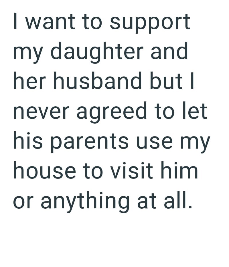 I want to support my daughter and her husband but I never agreed to let his parents use my house to visit him or anything at all.
