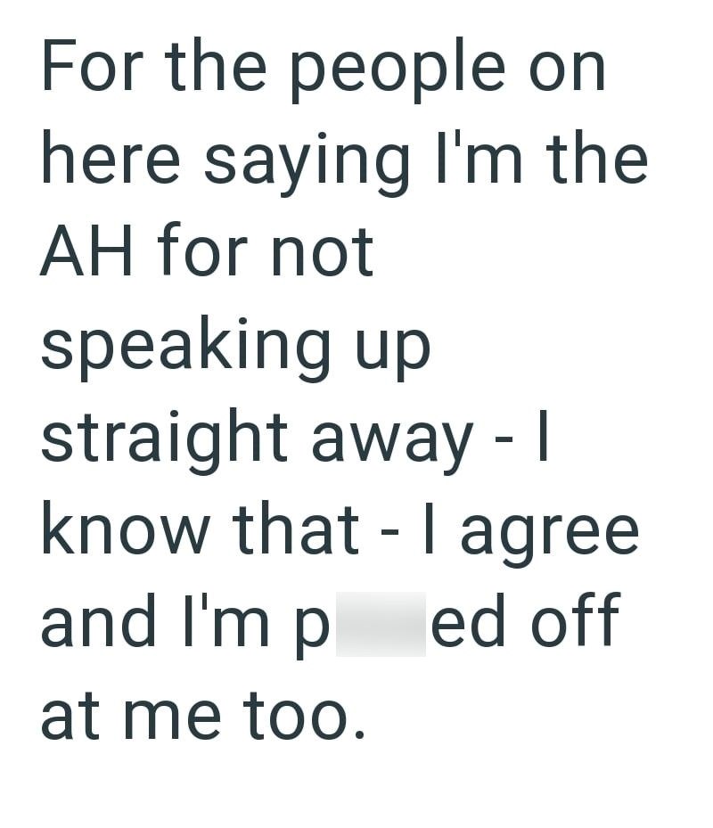 For the people on here saying I'm the AH for not speaking up straight away - 1 know that I agree - and I'm p ed off at me too.
