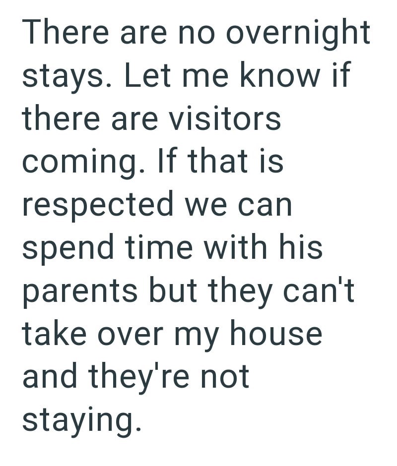 There are no overnight stays. Let me know if there are visitors coming. If that is respected we can spend time with his parents but they can't take over my house and they're not staying.