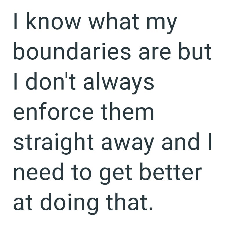 I know what my boundaries are but I don't always enforce them straight away and I need to get better at doing that.