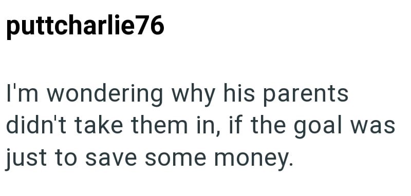 puttcharlie76 I'm wondering why his parents didn't take them in, if the goal was just to save some money.