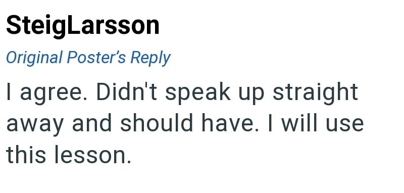 SteigLarsson Original Poster's Reply I agree. Didn't speak up straight away and should have. I will use this lesson.