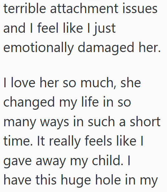 terrible attachment issues and I feel like I just emotionally damaged her. I love her so much, she changed my life in so many ways in such a short time. It really feels like I gave away my child. I have this huge hole in my