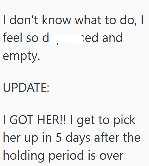 I don't know what to do, I feel so d empty. sed and UPDATE: I GOT HER!! I get to pick her up in 5 days after the holding period is over