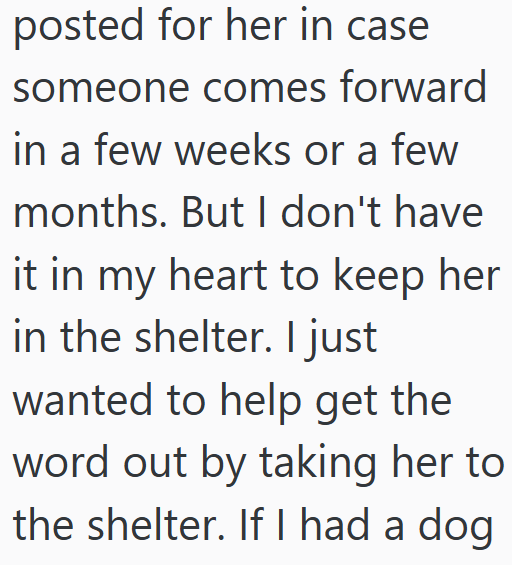 posted for her in case someone comes forward in a few weeks or a few months. But I don't have it in my heart to keep her in the shelter. I just wanted to help get the word out by taking her to the shelter. If I had a dog