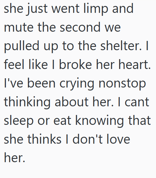 she just went limp and mute the second we pulled up to the shelter. I feel like I broke her heart. I've been crying nonstop thinking about her. I cant sleep or eat knowing that she thinks I don't love her.
