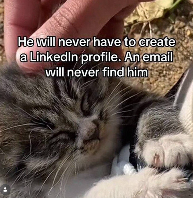 He will never have to create a LinkedIn profile. An email will never find him