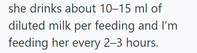 she drinks about 10-15 ml of diluted milk per feeding and I'm feeding her every 2-3 hours.