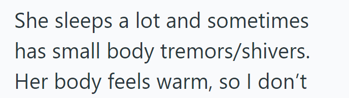 She sleeps a lot and sometimes has small body tremors/shivers. Her body feels warm, so I don't