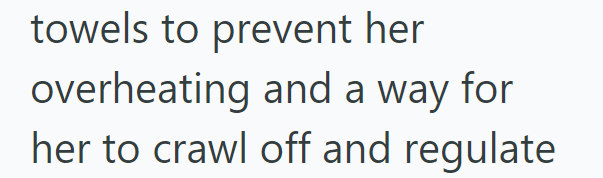 towels to prevent her overheating and a way for her to crawl off and regulate