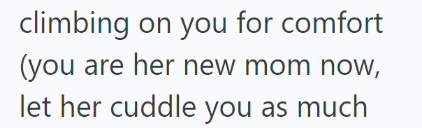 climbing on you for comfort (you are her new mom now, let her cuddle you as much