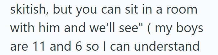 skitish, but you can sit in a room with him and we'll see" ( my boys are 11 and 6 so I can understand