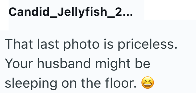 Candid_Jellyfish_2... That last photo is priceless. Your husband might be sleeping on the floor.