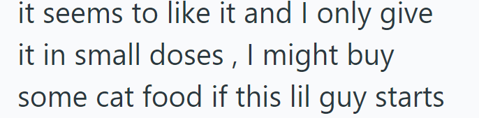 it seems to like it and I only give it in small doses, I might buy some cat food if this lil guy starts