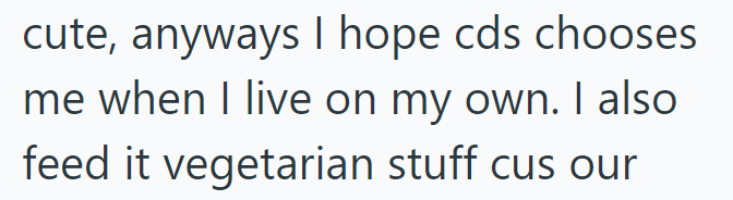 cute, anyways I hope cds chooses me when I live on my own. I also feed it vegetarian stuff cus our
