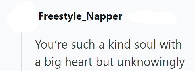 Freestyle_Napper You're such a kind soul with a big heart but unknowingly