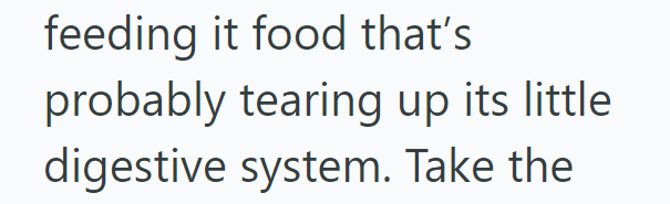 feeding it food that's probably tearing up its little digestive system. Take the