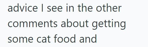 advice I see in the other comments about getting some cat food and