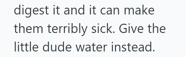 digest it and it can make them terribly sick. Give the little dude water instead.