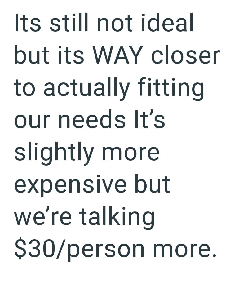 Its still not ideal but its WAY closer to actually fitting our needs It's slightly more expensive but we're talking $30/person more.