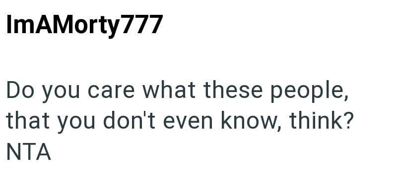 ImAMorty 777 Do you care what these people, you don't even know, think? that NTA