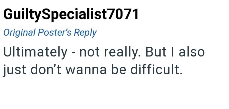 Guilty Specialist7071 Original Poster's Reply Ultimately - not really. But I also just don't wanna be difficult.