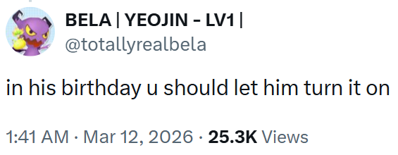 BELA | YEOJIN - LV1 | @totallyrealbela in his birthday u should let him turn it on 1:41 AM · Mar 12, 2026 25.3K Views •